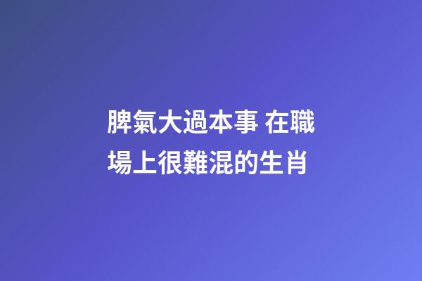 脾氣大過本事 在職場上很難混的生肖